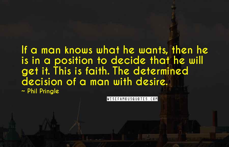 Phil Pringle Quotes: If a man knows what he wants, then he is in a position to decide that he will get it. This is faith. The determined decision of a man with desire.
