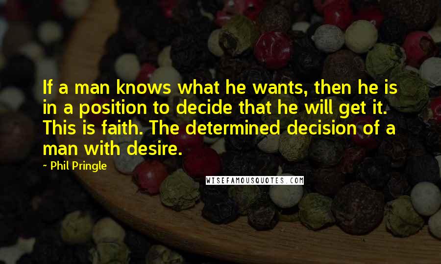 Phil Pringle Quotes: If a man knows what he wants, then he is in a position to decide that he will get it. This is faith. The determined decision of a man with desire.