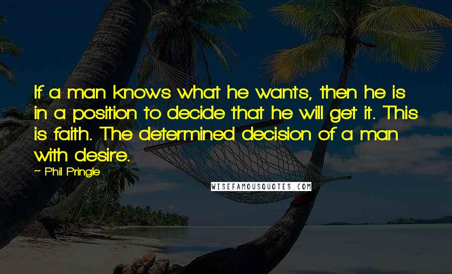 Phil Pringle Quotes: If a man knows what he wants, then he is in a position to decide that he will get it. This is faith. The determined decision of a man with desire.