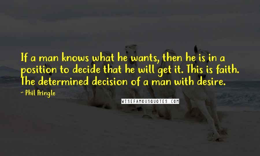 Phil Pringle Quotes: If a man knows what he wants, then he is in a position to decide that he will get it. This is faith. The determined decision of a man with desire.