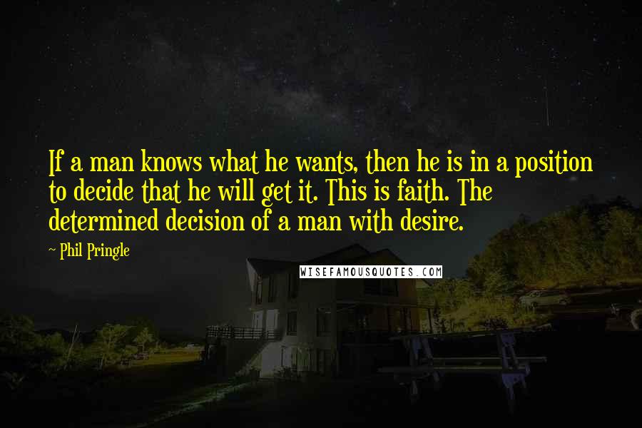 Phil Pringle Quotes: If a man knows what he wants, then he is in a position to decide that he will get it. This is faith. The determined decision of a man with desire.