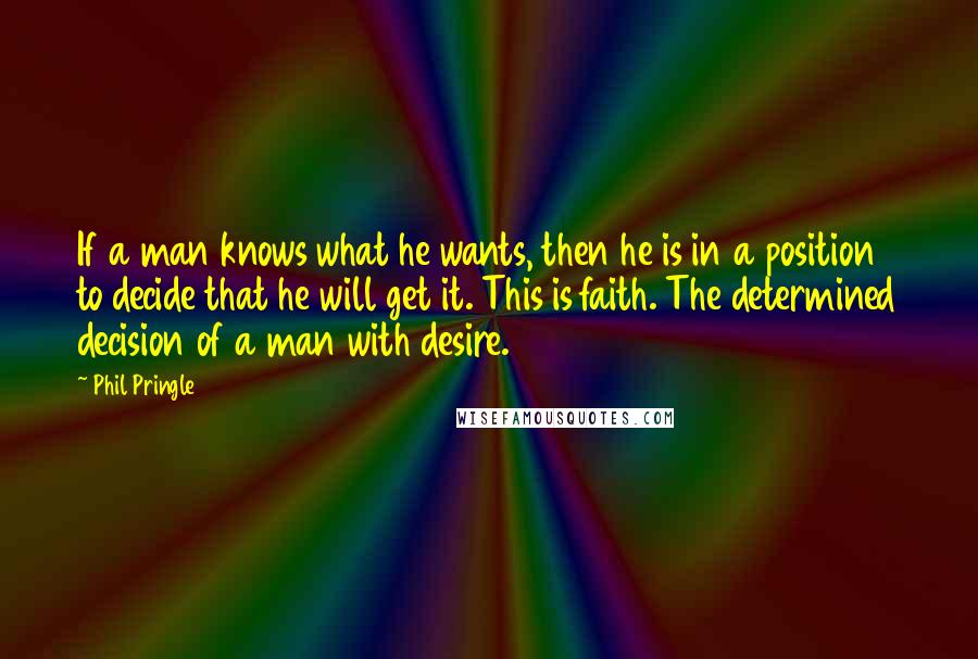 Phil Pringle Quotes: If a man knows what he wants, then he is in a position to decide that he will get it. This is faith. The determined decision of a man with desire.