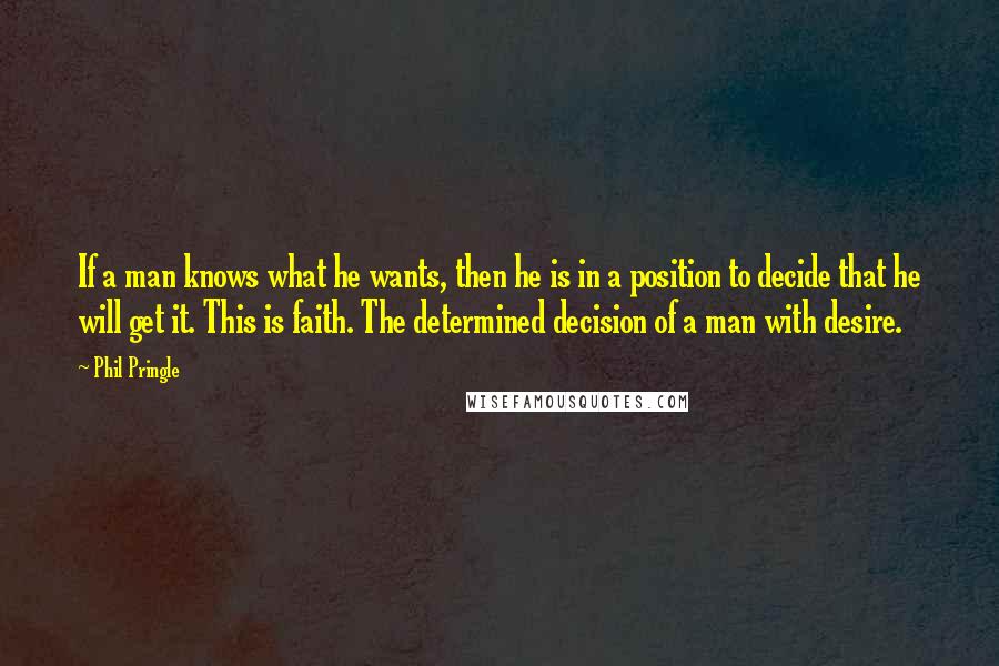 Phil Pringle Quotes: If a man knows what he wants, then he is in a position to decide that he will get it. This is faith. The determined decision of a man with desire.