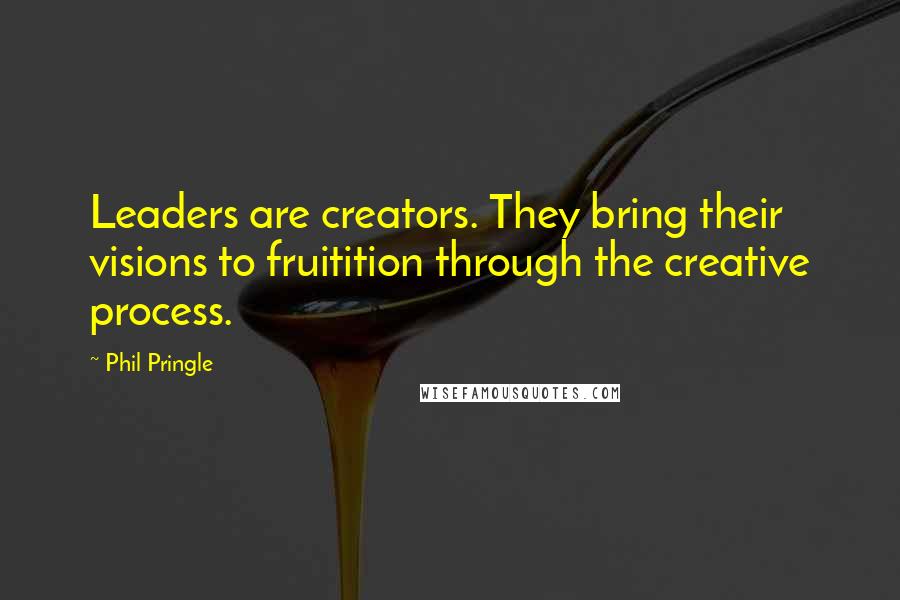 Phil Pringle Quotes: Leaders are creators. They bring their visions to fruitition through the creative process.