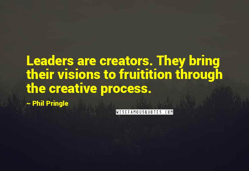 Phil Pringle Quotes: Leaders are creators. They bring their visions to fruitition through the creative process.