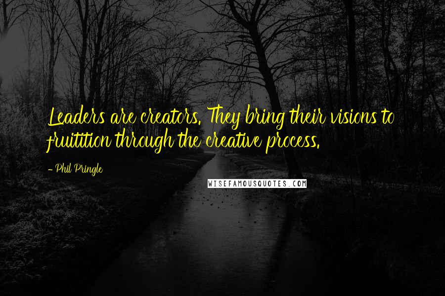 Phil Pringle Quotes: Leaders are creators. They bring their visions to fruitition through the creative process.