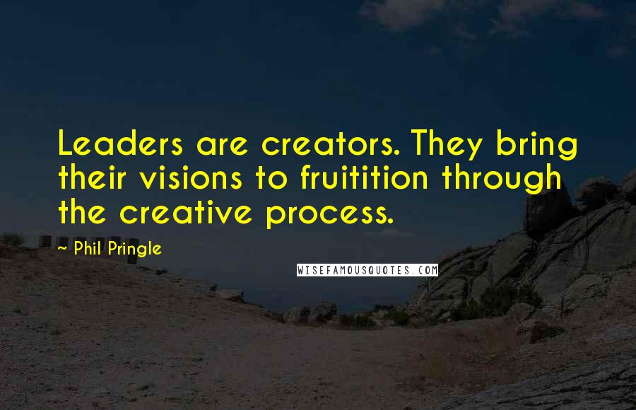 Phil Pringle Quotes: Leaders are creators. They bring their visions to fruitition through the creative process.