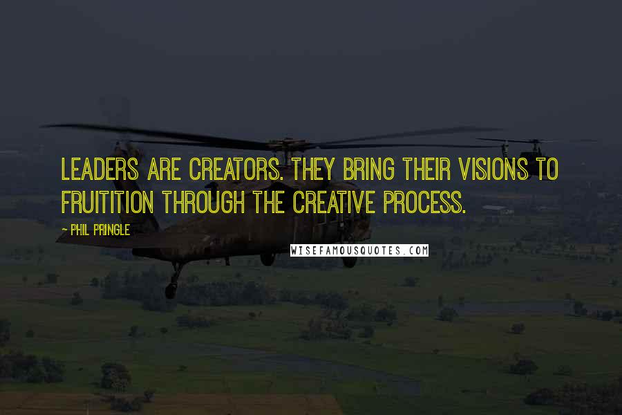 Phil Pringle Quotes: Leaders are creators. They bring their visions to fruitition through the creative process.