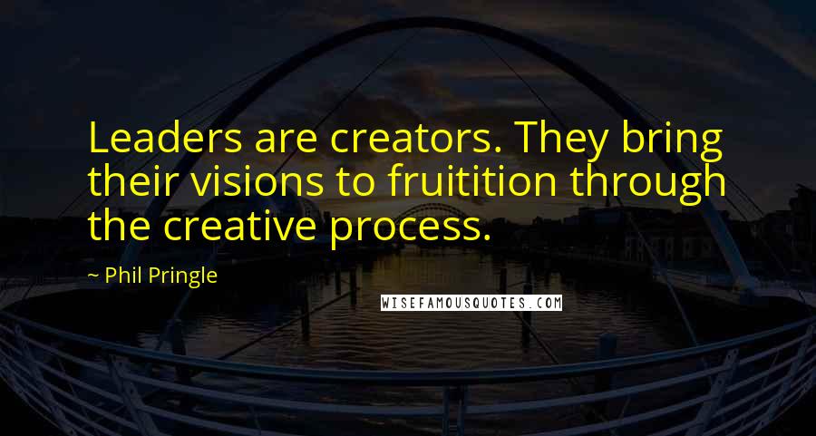 Phil Pringle Quotes: Leaders are creators. They bring their visions to fruitition through the creative process.