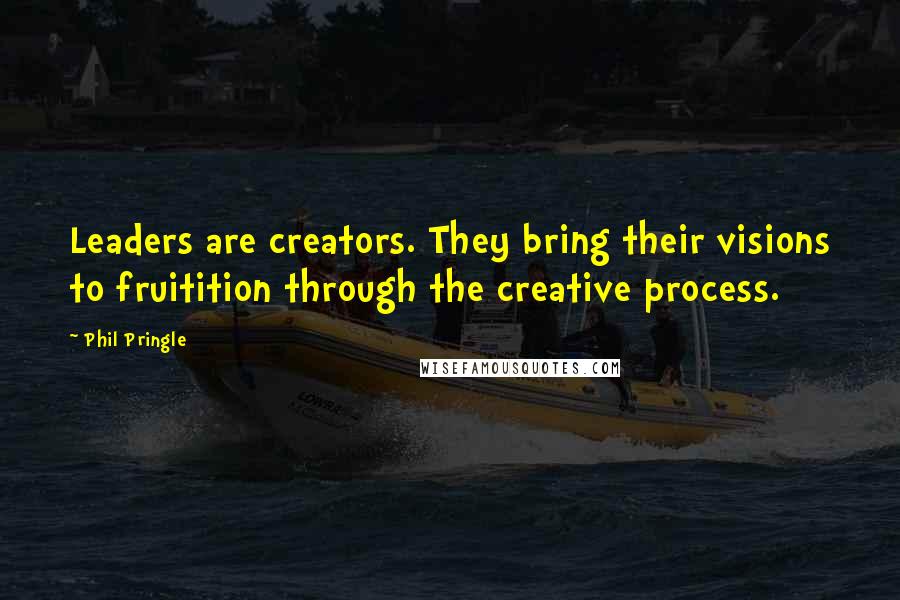 Phil Pringle Quotes: Leaders are creators. They bring their visions to fruitition through the creative process.