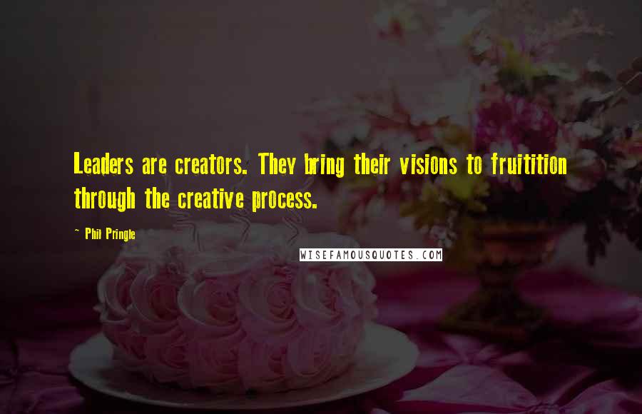 Phil Pringle Quotes: Leaders are creators. They bring their visions to fruitition through the creative process.