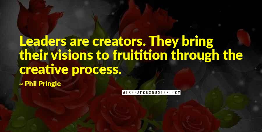 Phil Pringle Quotes: Leaders are creators. They bring their visions to fruitition through the creative process.