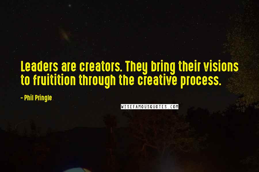 Phil Pringle Quotes: Leaders are creators. They bring their visions to fruitition through the creative process.