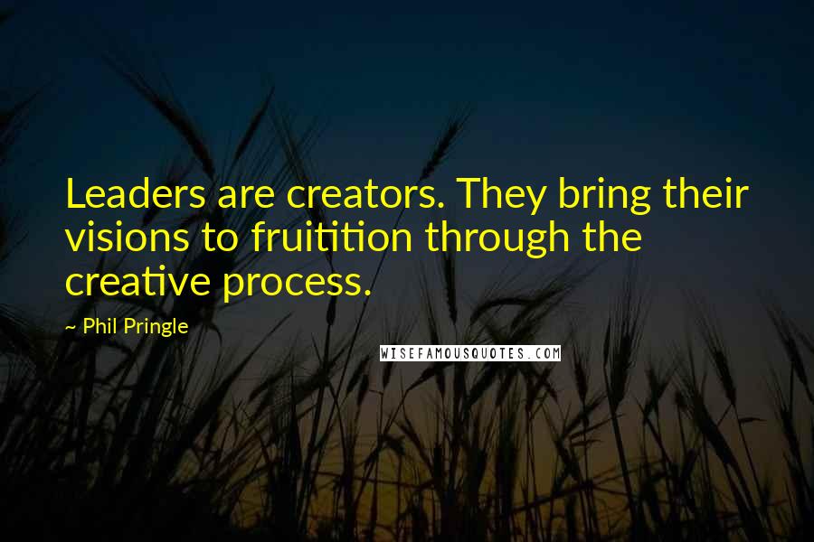 Phil Pringle Quotes: Leaders are creators. They bring their visions to fruitition through the creative process.