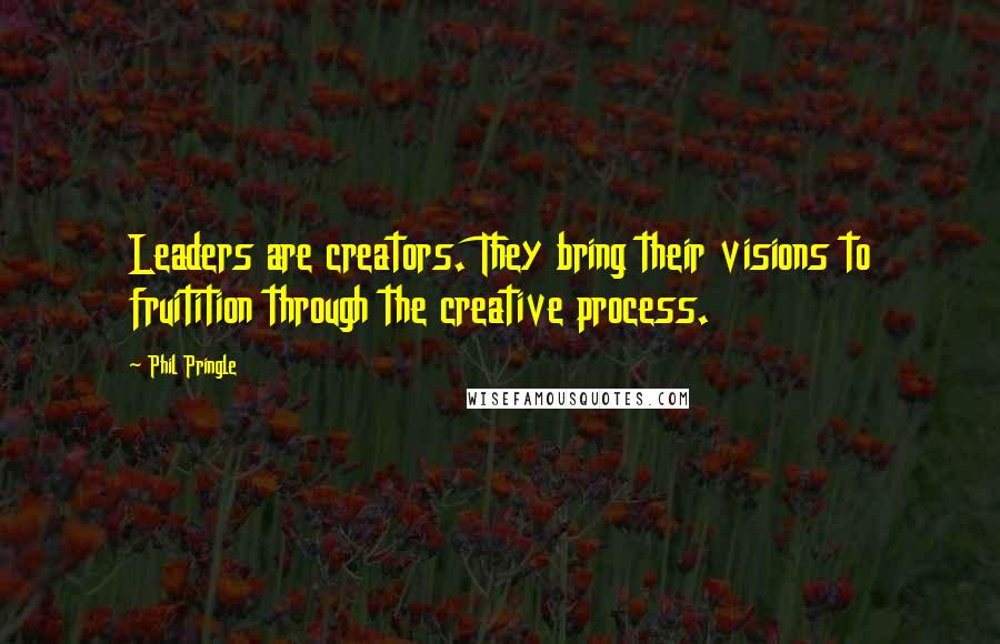 Phil Pringle Quotes: Leaders are creators. They bring their visions to fruitition through the creative process.