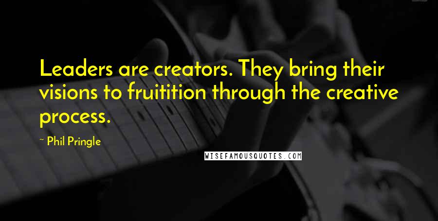 Phil Pringle Quotes: Leaders are creators. They bring their visions to fruitition through the creative process.