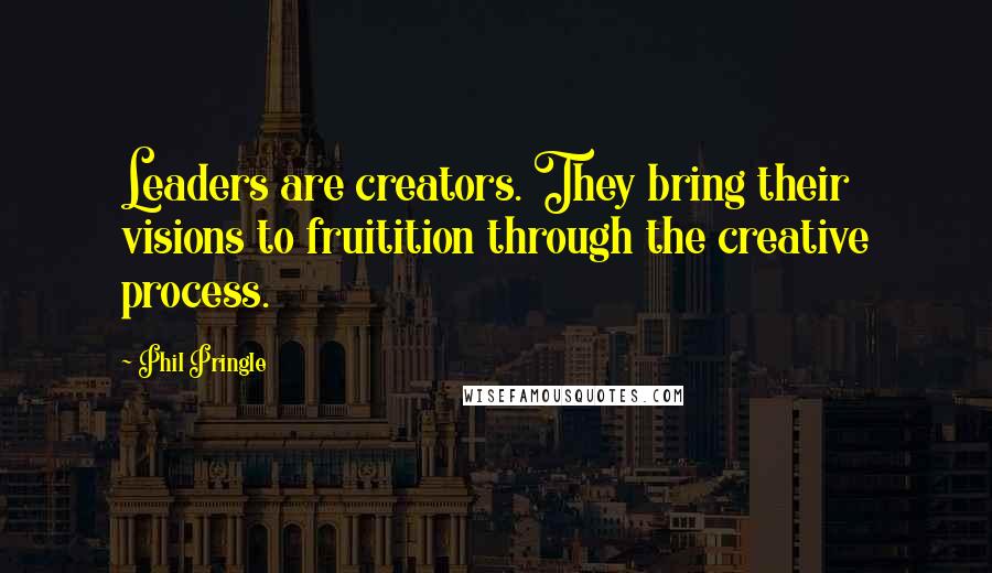 Phil Pringle Quotes: Leaders are creators. They bring their visions to fruitition through the creative process.