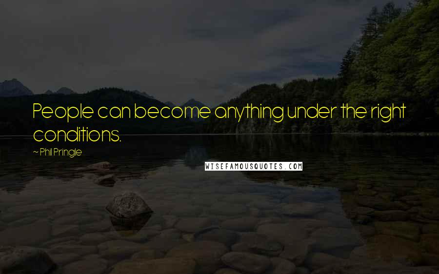 Phil Pringle Quotes: People can become anything under the right conditions.