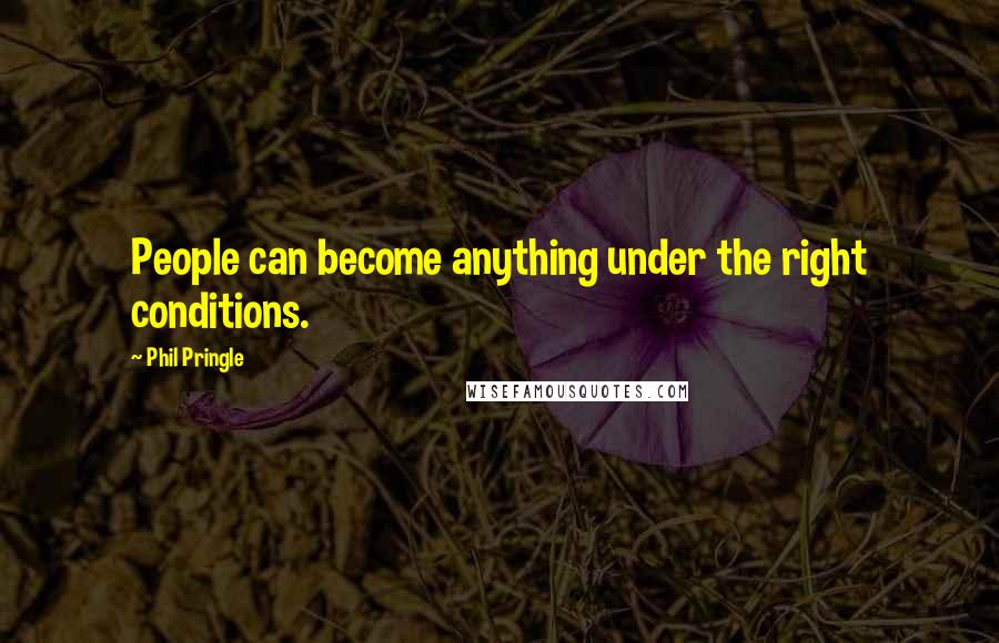 Phil Pringle Quotes: People can become anything under the right conditions.