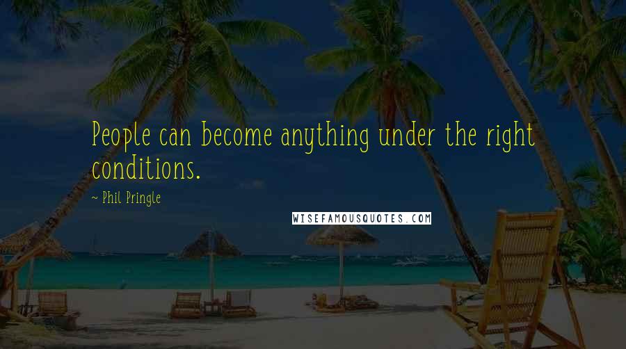 Phil Pringle Quotes: People can become anything under the right conditions.