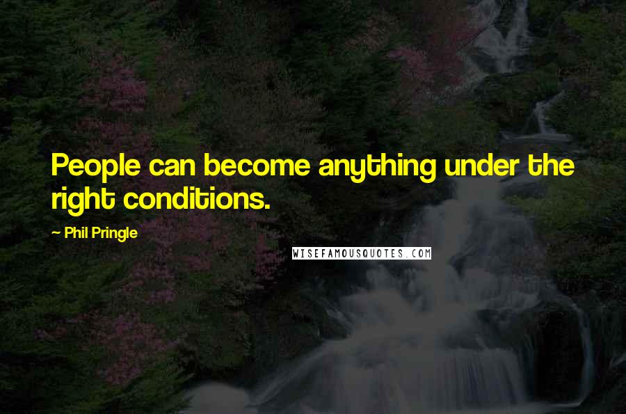 Phil Pringle Quotes: People can become anything under the right conditions.