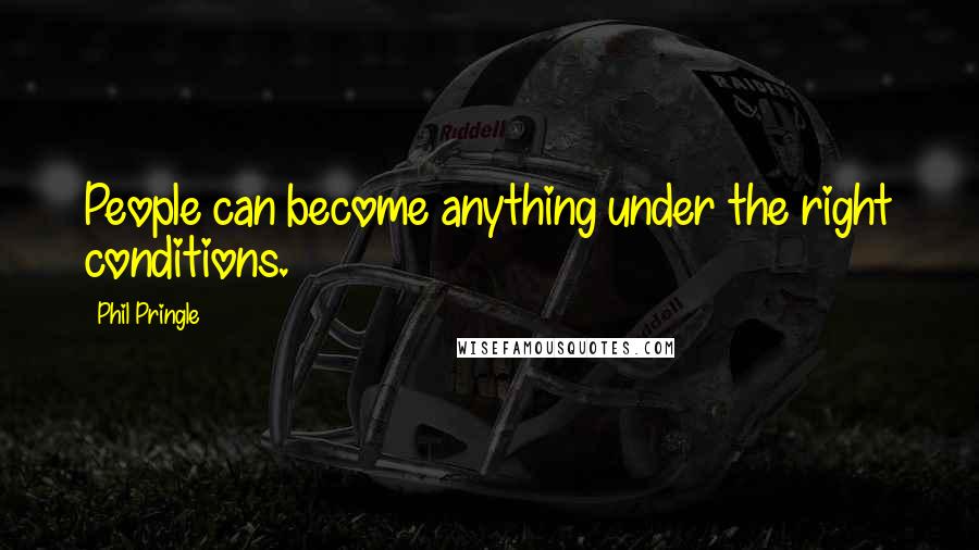 Phil Pringle Quotes: People can become anything under the right conditions.