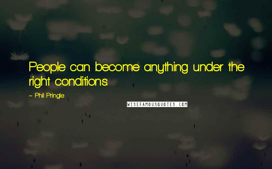 Phil Pringle Quotes: People can become anything under the right conditions.