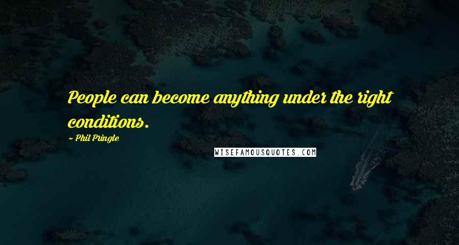 Phil Pringle Quotes: People can become anything under the right conditions.