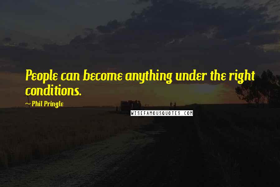 Phil Pringle Quotes: People can become anything under the right conditions.