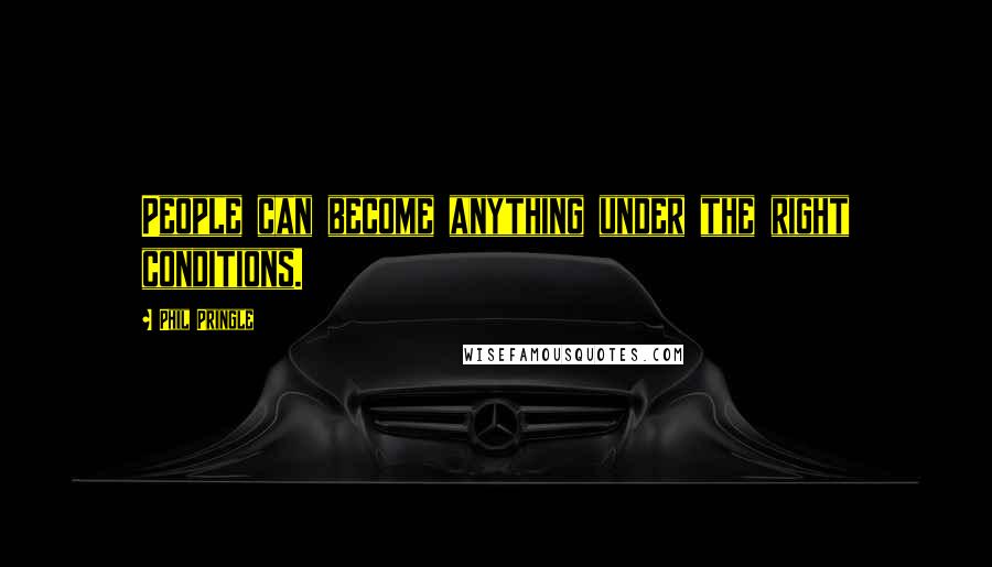 Phil Pringle Quotes: People can become anything under the right conditions.