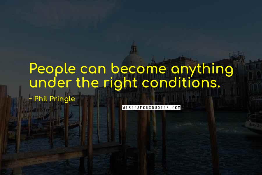 Phil Pringle Quotes: People can become anything under the right conditions.