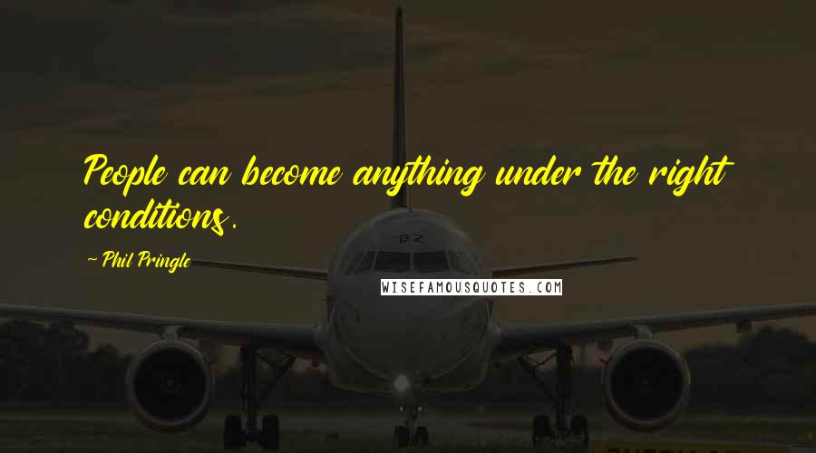 Phil Pringle Quotes: People can become anything under the right conditions.