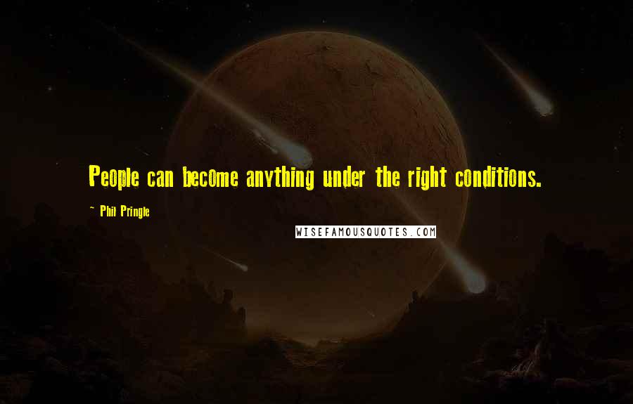 Phil Pringle Quotes: People can become anything under the right conditions.