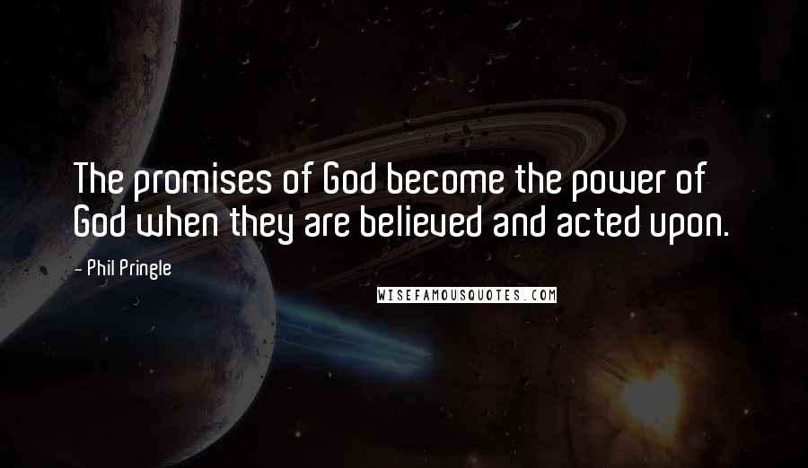 Phil Pringle Quotes: The promises of God become the power of God when they are believed and acted upon.