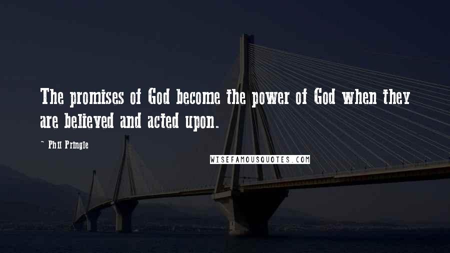 Phil Pringle Quotes: The promises of God become the power of God when they are believed and acted upon.