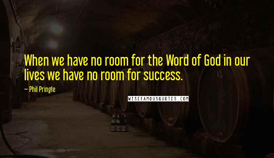 Phil Pringle Quotes: When we have no room for the Word of God in our lives we have no room for success.