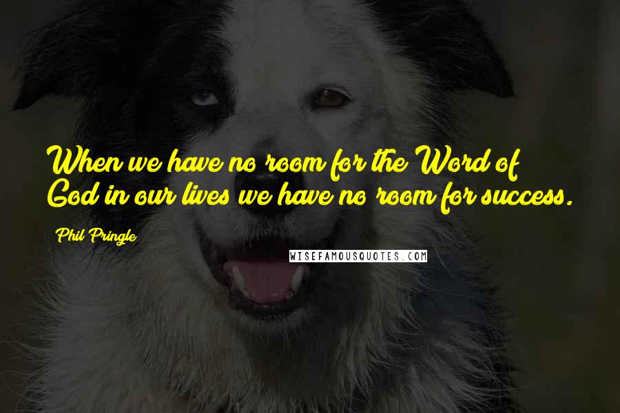 Phil Pringle Quotes: When we have no room for the Word of God in our lives we have no room for success.