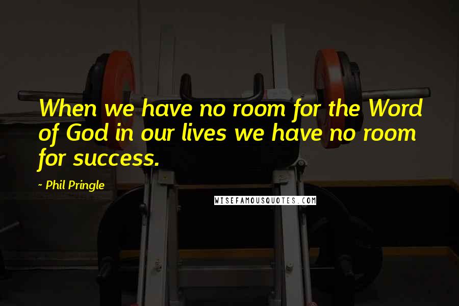 Phil Pringle Quotes: When we have no room for the Word of God in our lives we have no room for success.