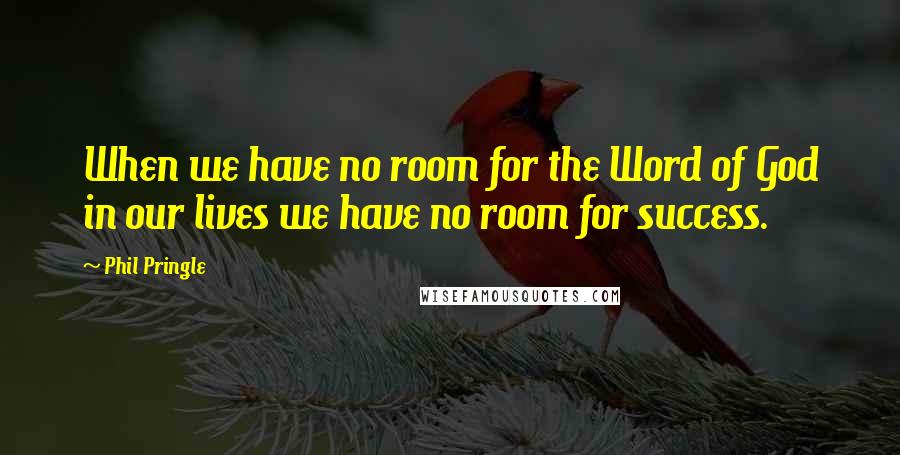 Phil Pringle Quotes: When we have no room for the Word of God in our lives we have no room for success.