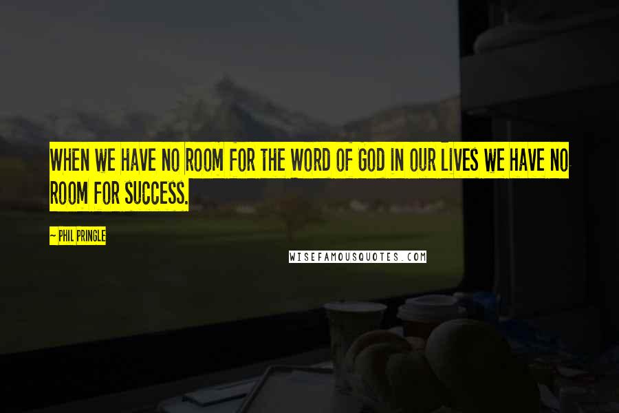 Phil Pringle Quotes: When we have no room for the Word of God in our lives we have no room for success.