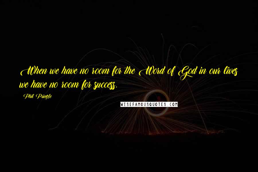 Phil Pringle Quotes: When we have no room for the Word of God in our lives we have no room for success.