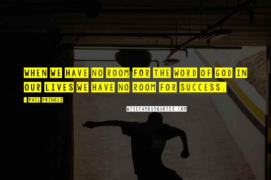 Phil Pringle Quotes: When we have no room for the Word of God in our lives we have no room for success.