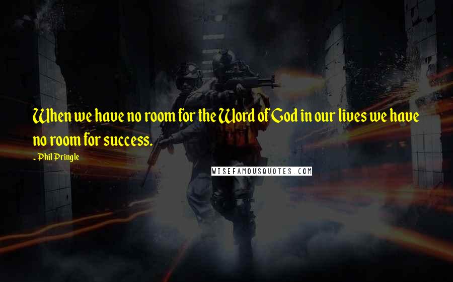 Phil Pringle Quotes: When we have no room for the Word of God in our lives we have no room for success.