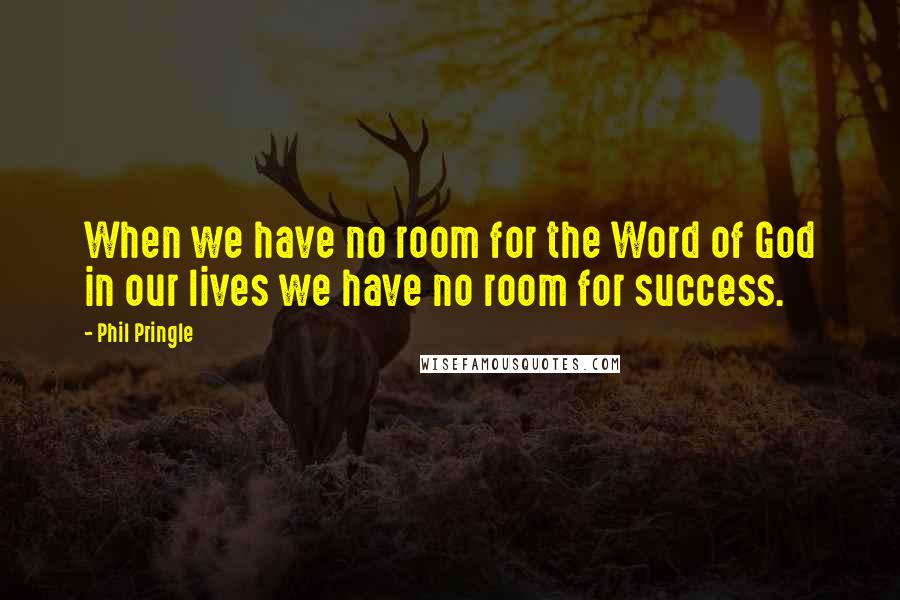 Phil Pringle Quotes: When we have no room for the Word of God in our lives we have no room for success.