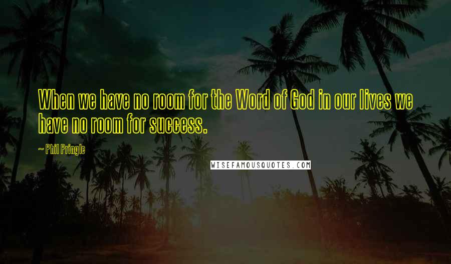 Phil Pringle Quotes: When we have no room for the Word of God in our lives we have no room for success.