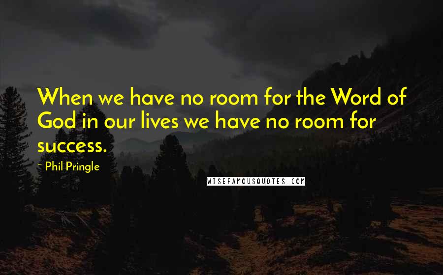 Phil Pringle Quotes: When we have no room for the Word of God in our lives we have no room for success.