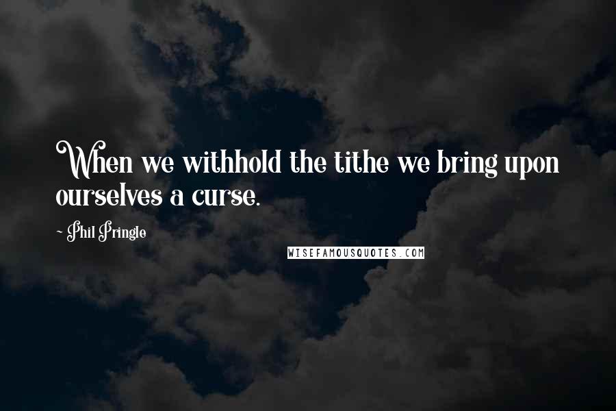 Phil Pringle Quotes: When we withhold the tithe we bring upon ourselves a curse.