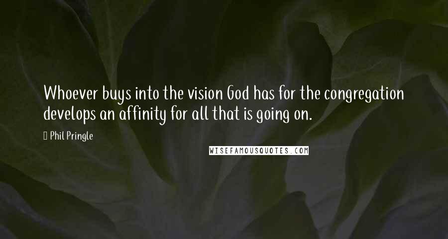 Phil Pringle Quotes: Whoever buys into the vision God has for the congregation develops an affinity for all that is going on.