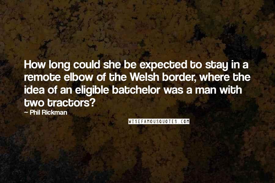 Phil Rickman Quotes: How long could she be expected to stay in a remote elbow of the Welsh border, where the idea of an eligible batchelor was a man with two tractors?