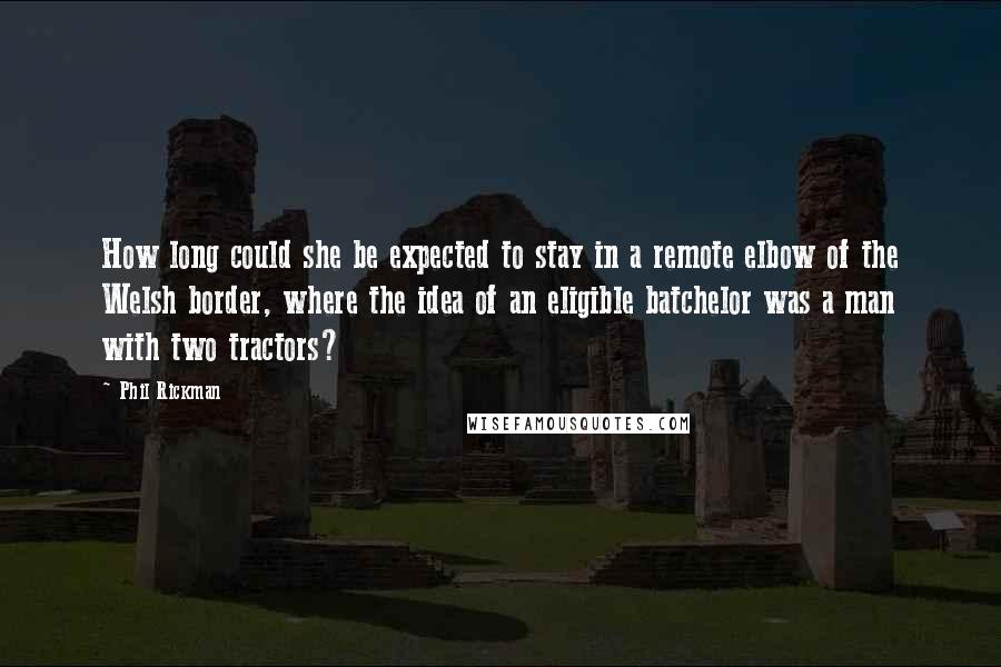 Phil Rickman Quotes: How long could she be expected to stay in a remote elbow of the Welsh border, where the idea of an eligible batchelor was a man with two tractors?